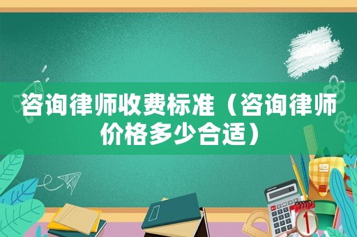 咨詢律師收費標準（咨詢律師價格多少合適）