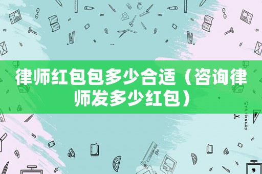 律師紅包包多少合適（咨詢律師發多少紅包）