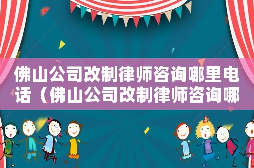 佛山公司改制律師咨詢哪里電話（佛山公司改制律師咨詢哪里）