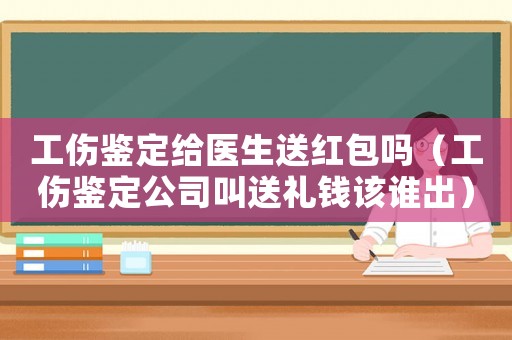 工傷鑒定給醫生送紅包嗎（工傷鑒定公司叫送禮錢該誰出）