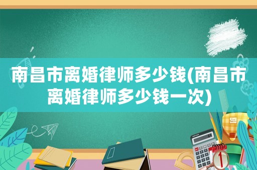 南昌市離婚律師多少錢(南昌市離婚律師多少錢一次)