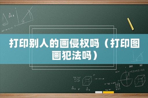打印別人的畫侵權嗎（打印圖畫犯法嗎）
