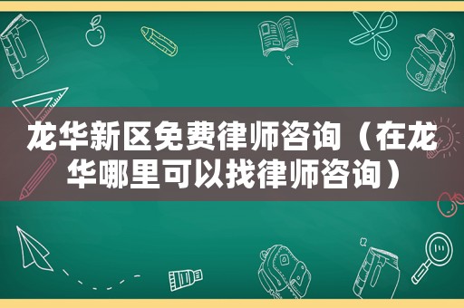 龍華新區免費律師咨詢（在龍華哪里可以找律師咨詢）