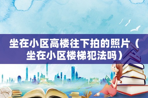 坐在小區高樓往下拍的照片（坐在小區樓梯犯法嗎）