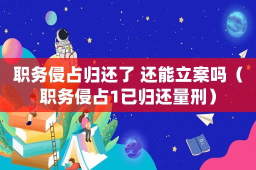 職務侵占歸還了 還能立案嗎（職務侵占1已歸還量刑）