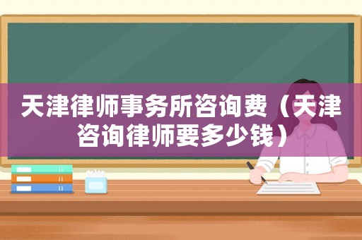 天津律師事務所咨詢費（天津咨詢律師要多少錢）
