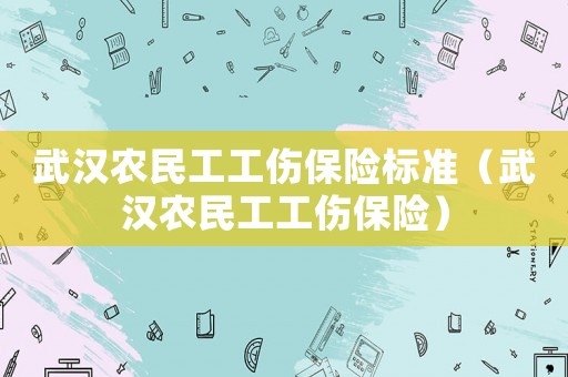 武漢農民工工傷保險標準（武漢農民工工傷保險）