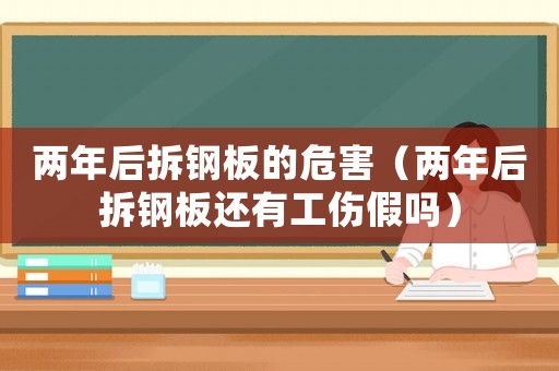 兩年后拆鋼板的危害（兩年后拆鋼板還有工傷假嗎）