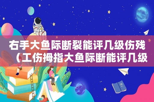 右手大魚際斷裂能評幾級傷殘（工傷拇指大魚際斷能評幾級）