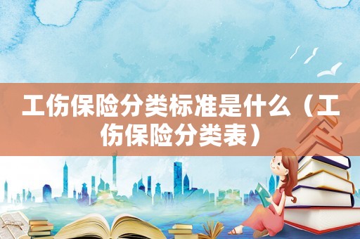工傷保險分類標準是什么（工傷保險分類表）