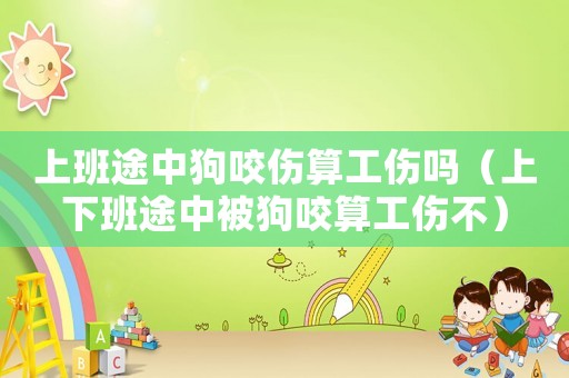 上班途中狗咬傷算工傷嗎（上下班途中被狗咬算工傷不）