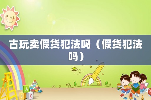 古玩賣假貨犯法嗎（假貨犯法嗎）