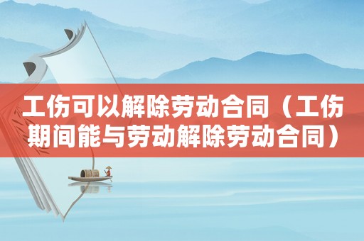 工傷可以解除勞動合同（工傷期間能與勞動解除勞動合同）