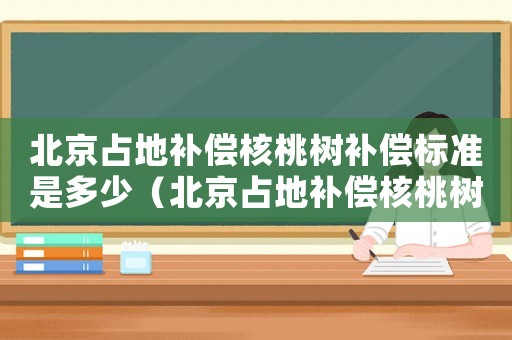 北京占地補償核桃樹補償標準是多少（北京占地補償核桃樹補償標準）