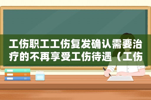 工傷職工工傷復發(fā)確認需要治療的不再享受工傷待遇（工傷職工工傷復發(fā)）