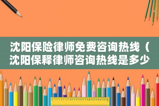 沈陽保險律師免費咨詢熱線（沈陽保釋律師咨詢熱線是多少）