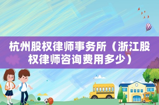 杭州股權律師事務所（浙江股權律師咨詢費用多少）