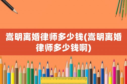 嵩明離婚律師多少錢(嵩明離婚律師多少錢啊)