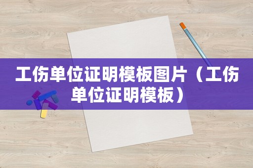 工傷單位證明模板圖片（工傷單位證明模板）