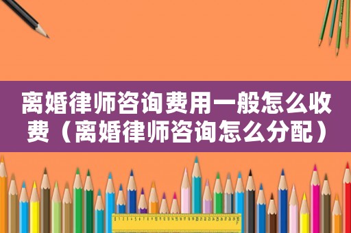 離婚律師咨詢費用一般怎么收費（離婚律師咨詢怎么分配）
