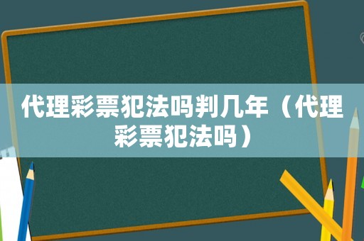 代理彩票犯法嗎判幾年（代理彩票犯法嗎）