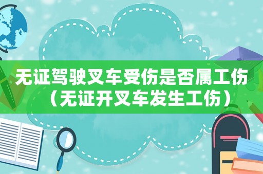 無(wú)證駕駛叉車受傷是否屬工傷（無(wú)證開叉車發(fā)生工傷）