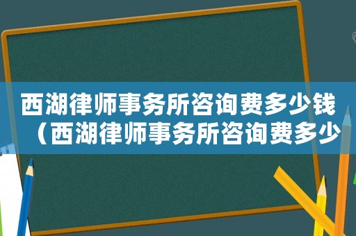 西湖律師事務(wù)所咨詢費(fèi)多少錢（西湖律師事務(wù)所咨詢費(fèi)多少）
