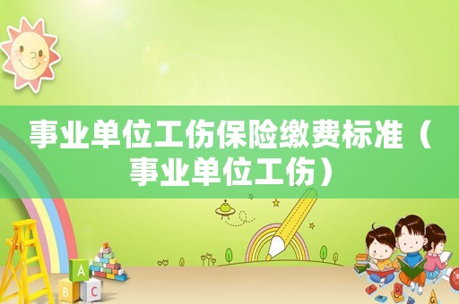 事業單位工傷保險繳費標準（事業單位工傷）