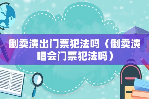 倒賣演出門票犯法嗎（倒賣演唱會門票犯法嗎）