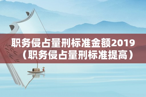 職務侵占量刑標準金額2019（職務侵占量刑標準提高）