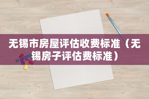 無錫市房屋評估收費標準（無錫房子評估費標準）