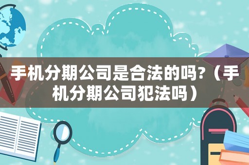 手機分期公司是合法的嗎?（手機分期公司犯法嗎）