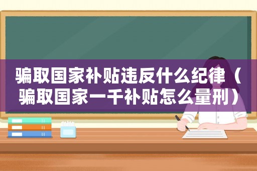 騙取國家補貼違反什么紀律（騙取國家一千補貼怎么量刑）