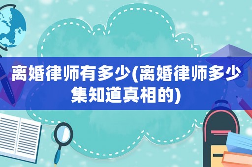 離婚律師有多少(離婚律師多少集知道真相的)