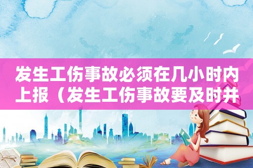 發生工傷事故必須在幾小時內上報（發生工傷事故要及時并）