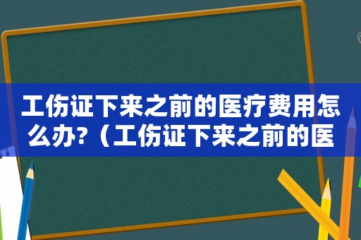 工傷證下來之前的醫療費用怎么辦?（工傷證下來之前的醫療費用怎么辦）