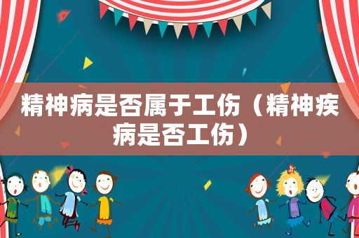 精神病是否屬于工傷（精神疾病是否工傷）