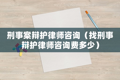 刑事案辯護律師咨詢（找刑事辯護律師咨詢費多少）