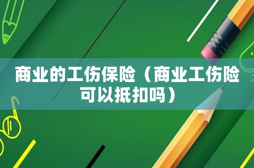 商業的工傷保險（商業工傷險可以抵扣嗎）
