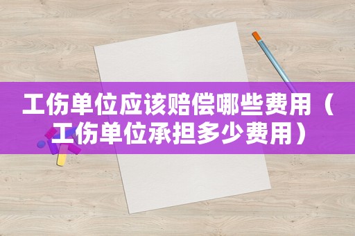 工傷單位應(yīng)該賠償哪些費(fèi)用（工傷單位承擔(dān)多少費(fèi)用）
