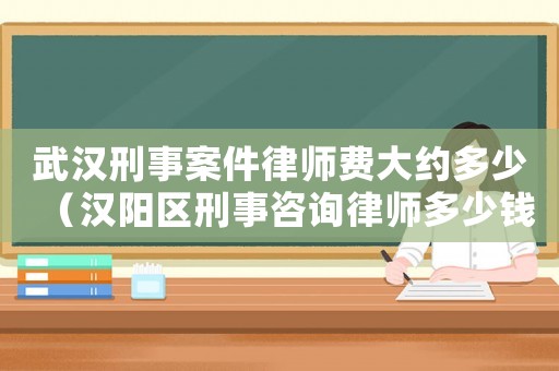 武漢刑事案件律師費大約多少（漢陽區刑事咨詢律師多少錢）