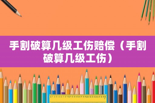 手割破算幾級工傷賠償（手割破算幾級工傷）