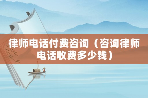 律師電話付費咨詢（咨詢律師電話收費多少錢）
