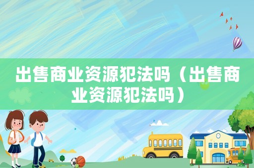 出售商業(yè)資源犯法嗎（出售商業(yè)資源犯法嗎）