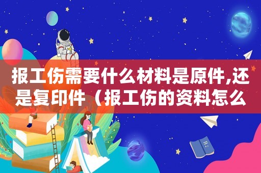 報工傷需要什么材料是原件,還是復印件（報工傷的資料怎么填）