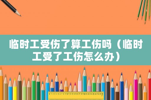臨時工受傷了算工傷嗎（臨時工受了工傷怎么辦）