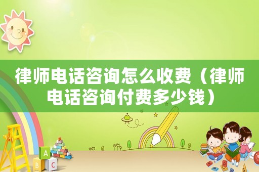 律師電話咨詢怎么收費(fèi)（律師電話咨詢付費(fèi)多少錢）