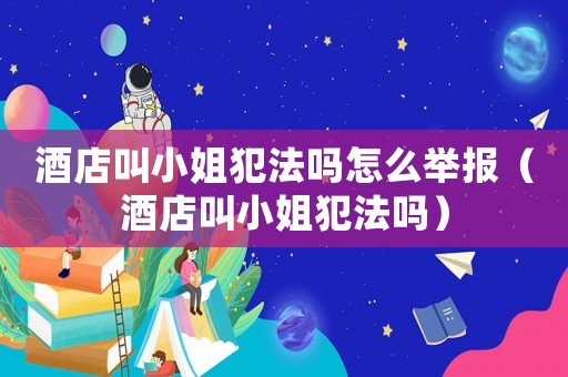 酒店叫小姐犯法嗎怎么舉報（酒店叫小姐犯法嗎）