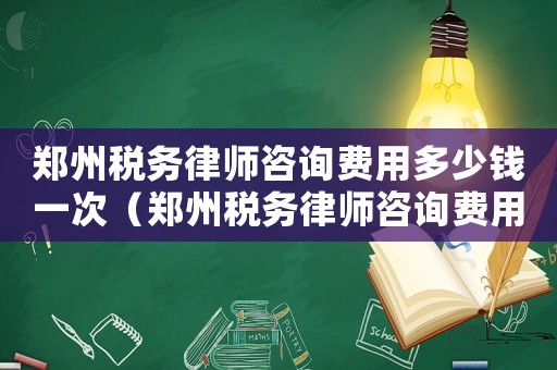 鄭州稅務律師咨詢費用多少錢一次（鄭州稅務律師咨詢費用多少）