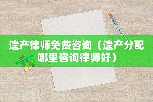遺產律師免費咨詢（遺產分配哪里咨詢律師好）